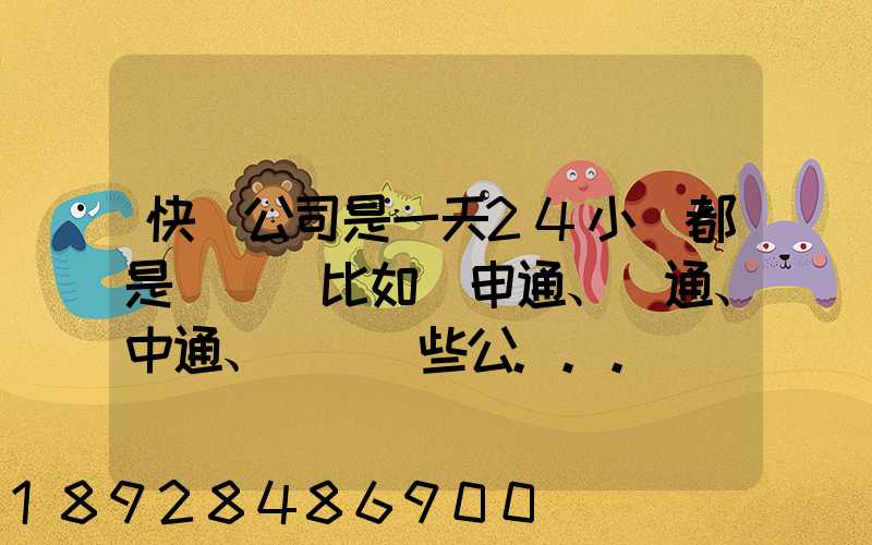 快遞公司是一天24小時都是運貨嗎比如說申通、圓通、中通、韻達這些公...