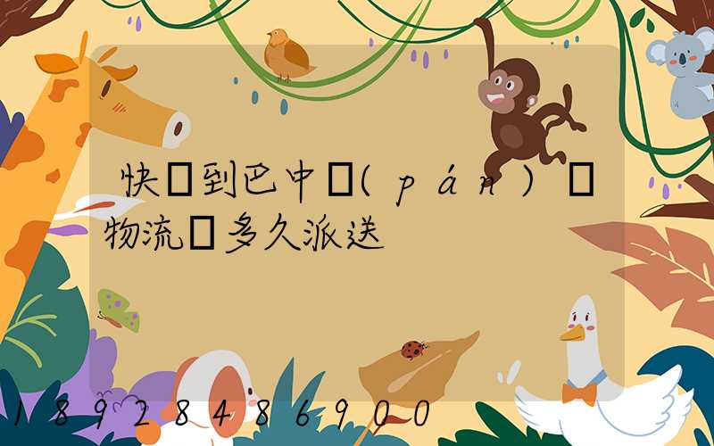 快遞到巴中盤(pán)興物流園多久派送