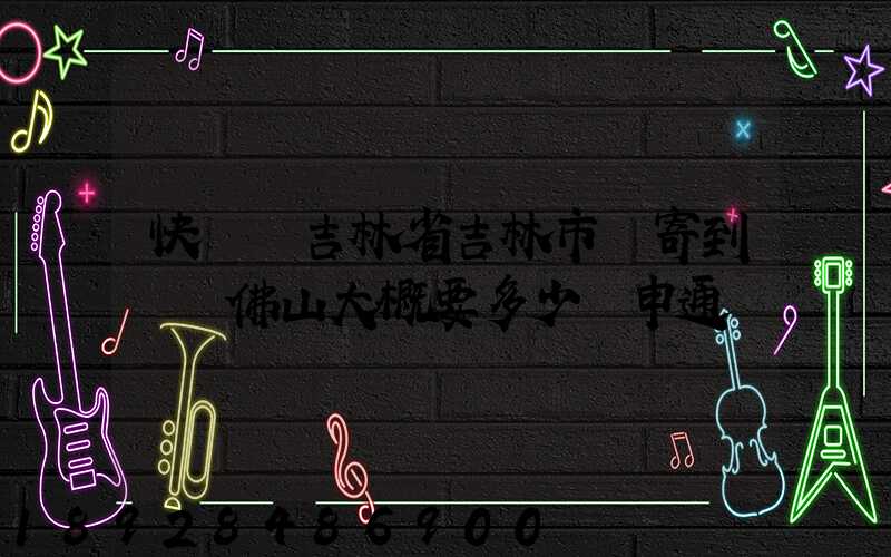 快遞從吉林省吉林市郵寄到廣東佛山大概要多少錢申通