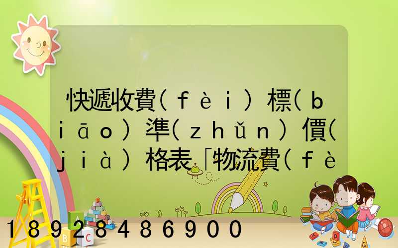 快遞收費(fèi)標(biāo)準(zhǔn)價(jià)格表「物流費(fèi)怎么收費(fèi)的」