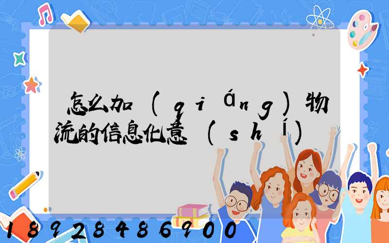 怎么加強(qiáng)物流的信息化意識(shí)