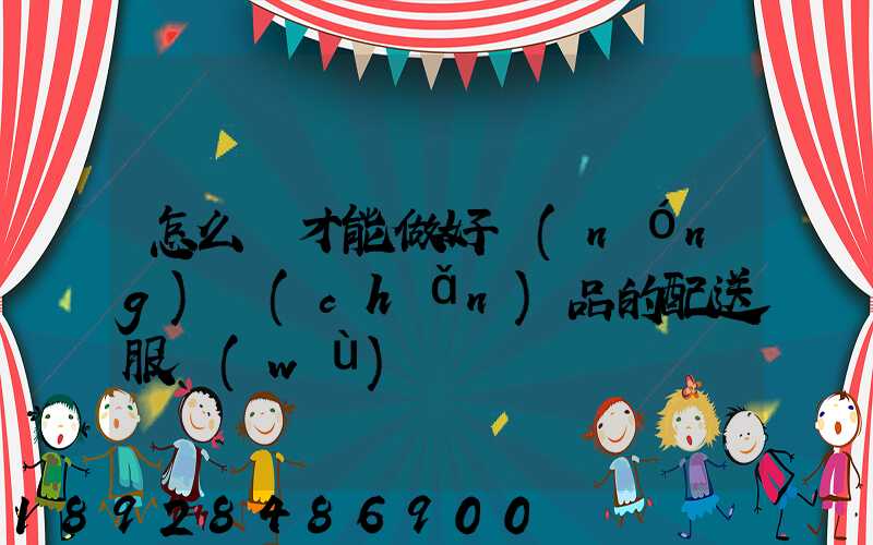 怎么樣才能做好農(nóng)產(chǎn)品的配送服務(wù)