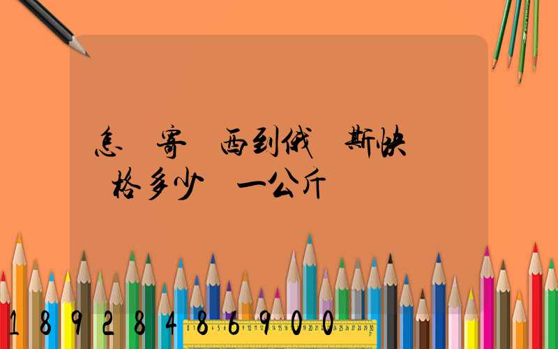 怎樣寄東西到俄羅斯快遞費價格多少錢一公斤
