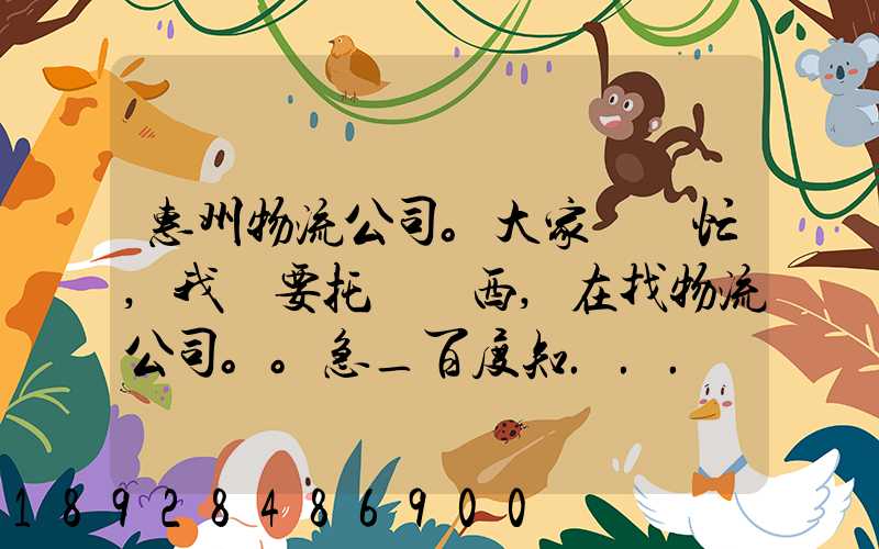 惠州物流公司。大家幫幫忙,我廠要托運東西,在找物流公司。。急_百度知...