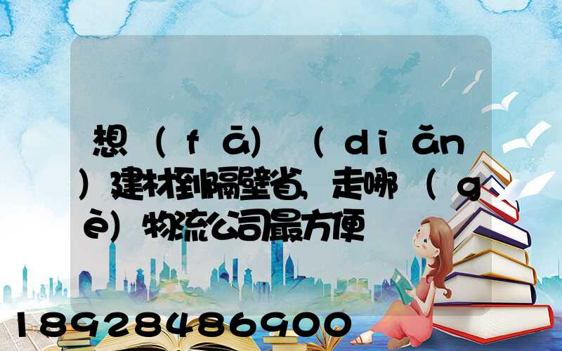想發(fā)點(diǎn)建材到隔壁省,走哪個(gè)物流公司最方便