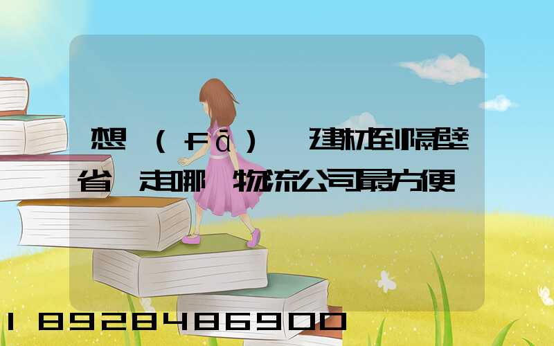 想發(fā)點建材到隔壁省,走哪個物流公司最方便