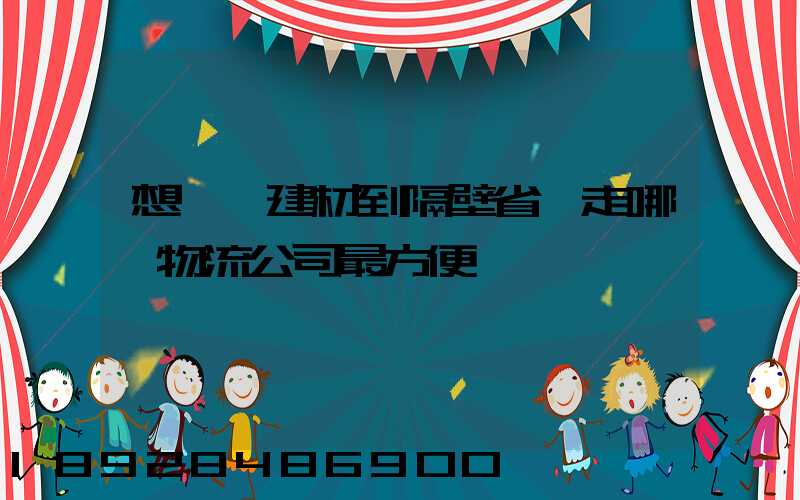 想發點建材到隔壁省,走哪個物流公司最方便