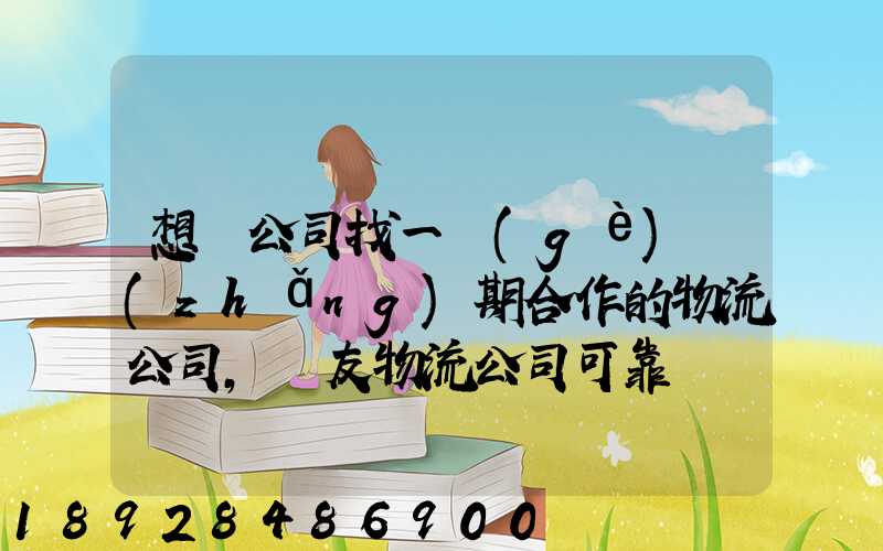 想給公司找一個(gè)長(zhǎng)期合作的物流公司,順友物流公司可靠嗎