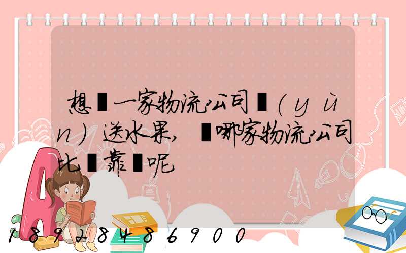 想選一家物流公司運(yùn)送水果,選哪家物流公司比較靠譜呢