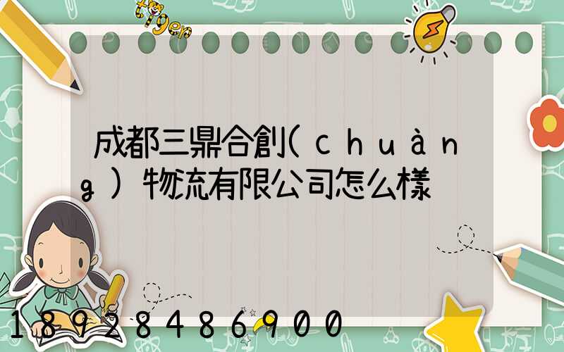 成都三鼎合創(chuàng)物流有限公司怎么樣