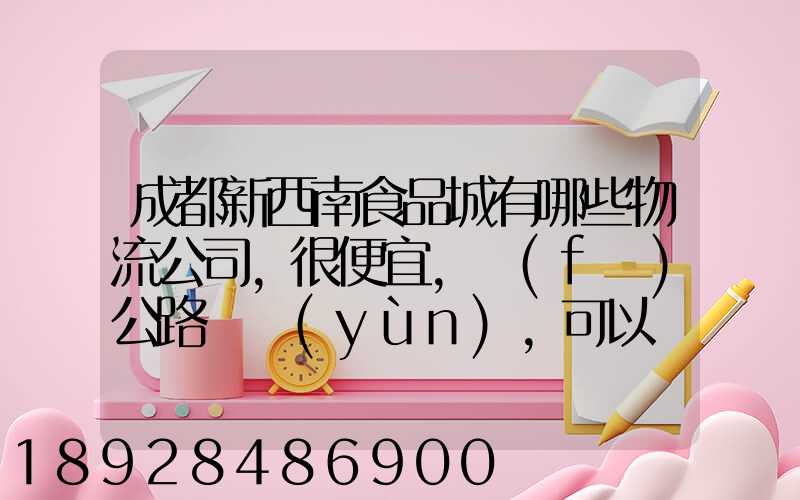 成都新西南食品城有哪些物流公司,很便宜,發(fā)公路貨運(yùn),可以發(fā)酒的,包破損...
