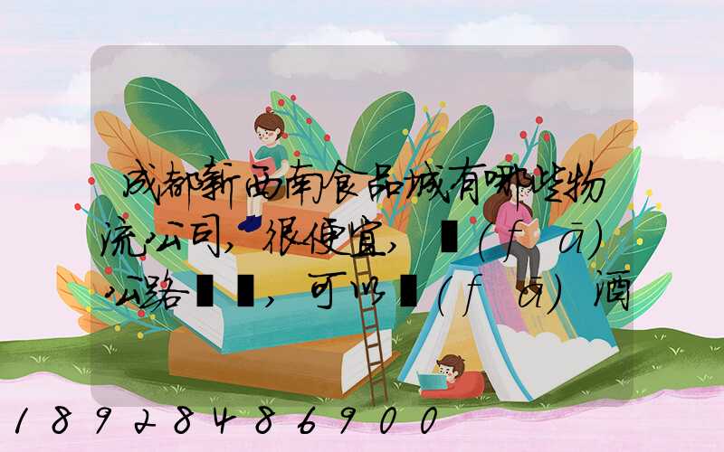 成都新西南食品城有哪些物流公司,很便宜,發(fā)公路貨運,可以發(fā)酒的,包破損...