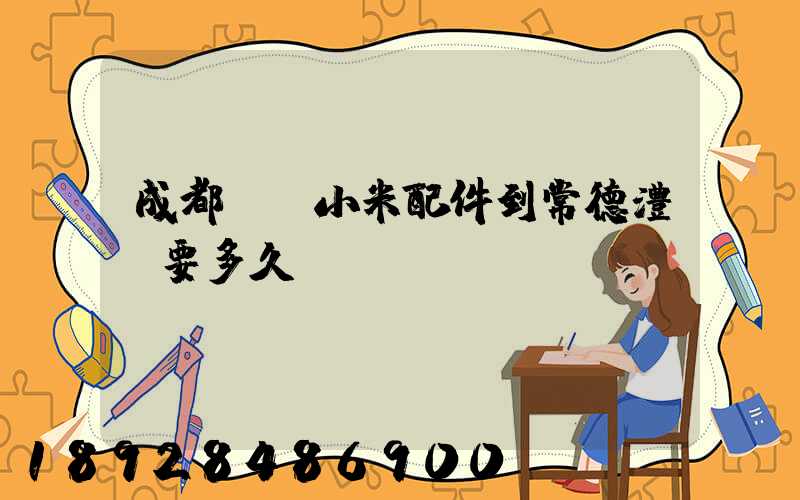 成都發貨小米配件到常德澧縣要多久