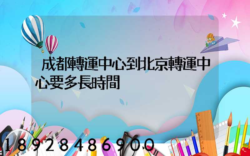 成都轉運中心到北京轉運中心要多長時間