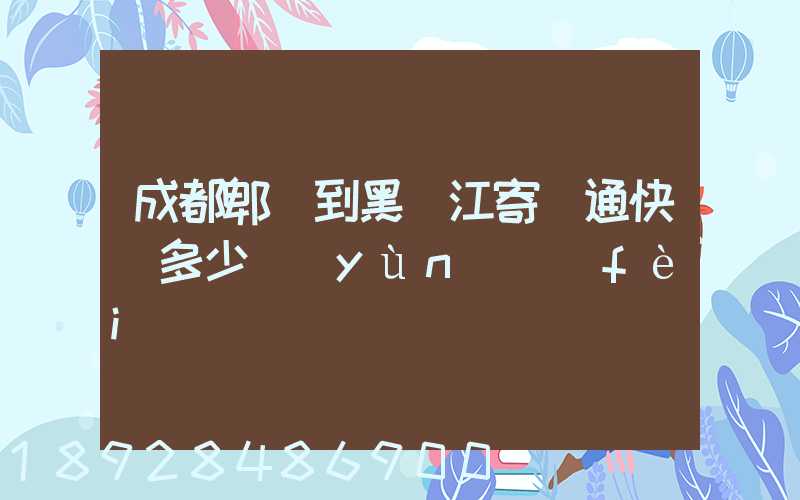 成都郫縣到黑龍江寄圓通快遞多少運(yùn)費(fèi)