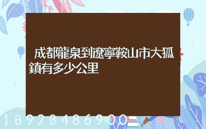 成都龍泉到遼寧鞍山市大狐鎮有多少公里