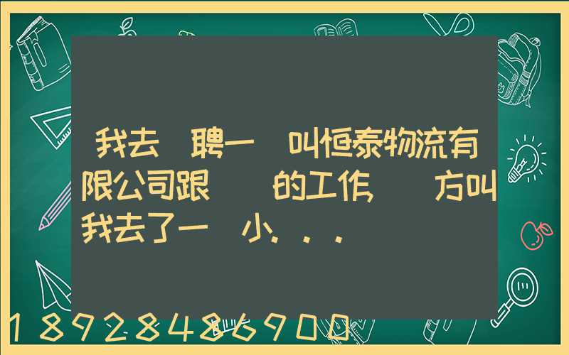 我去應聘一個叫恒泰物流有限公司跟單員的工作,對方叫我去了一個小...