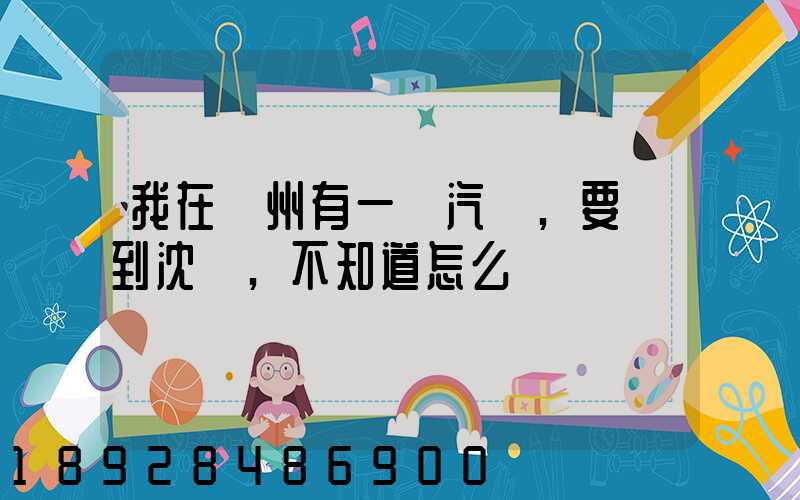 我在蘇州有一輛汽車,要運到沈陽,不知道怎么運