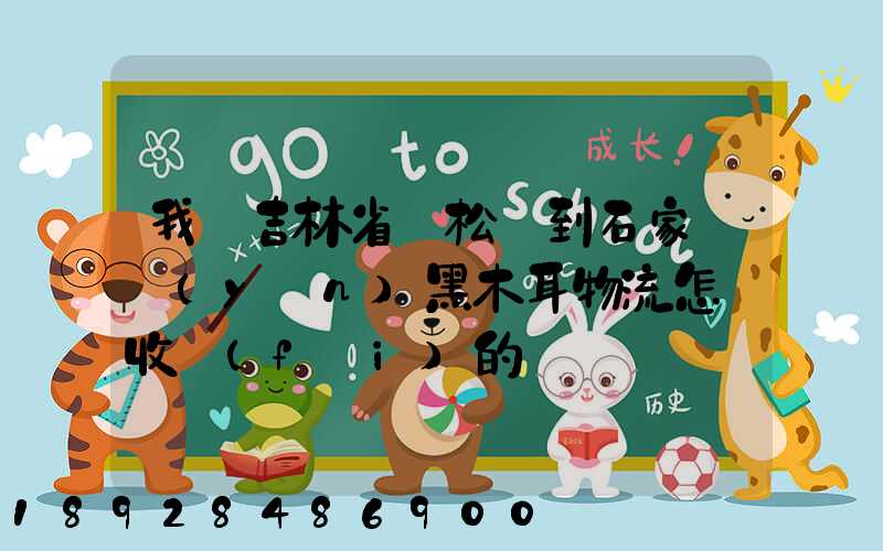 我從吉林省撫松縣到石家莊運(yùn)黑木耳物流怎樣收費(fèi)的