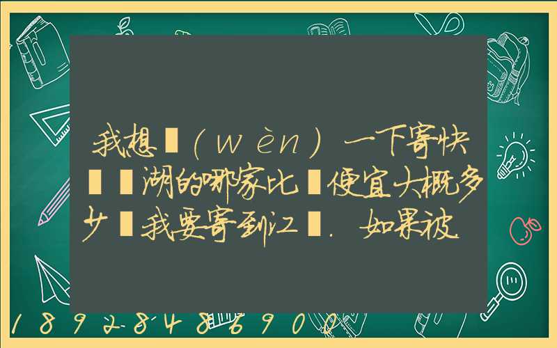 我想問(wèn)一下寄快遞蕪湖的哪家比較便宜大概多少錢我要寄到江蘇.如果被...