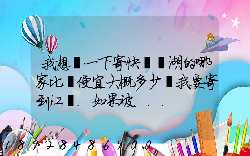 我想問一下寄快遞蕪湖的哪家比較便宜大概多少錢我要寄到江蘇.如果被...