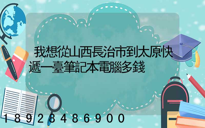 我想從山西長治市到太原快遞一臺筆記本電腦多錢