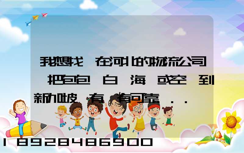 我想找間在河北的物流公司,把包包從白溝海運或空運到新加坡,有沒有可靠...