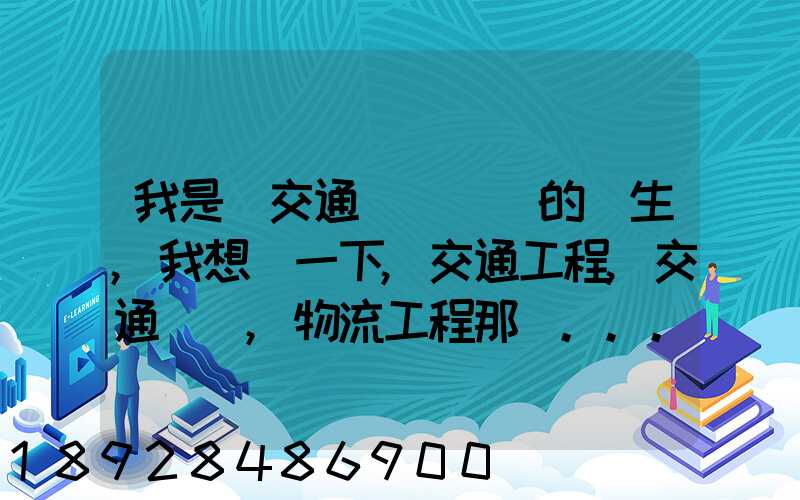 我是學交通運輸專業的學生,我想問一下,交通工程,交通運輸,物流工程那個...
