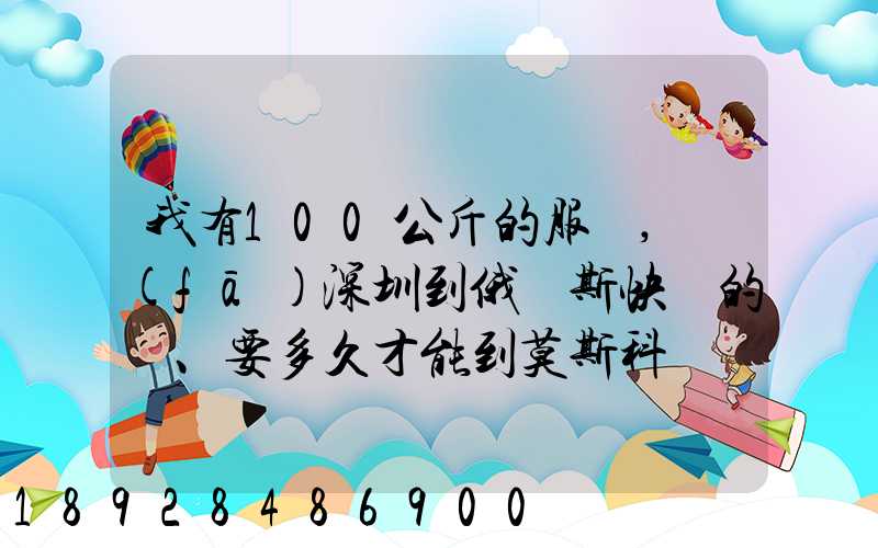 我有100公斤的服裝,發(fā)深圳到俄羅斯快遞的話、要多久才能到莫斯科