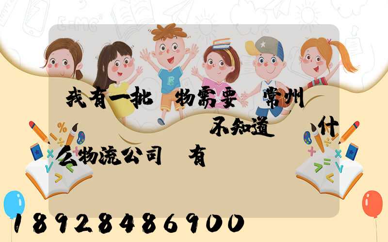 我有一批貨物需要從常州運(yùn)輸,不知道選擇什么物流公司,有誰(shuí)有好的建議...