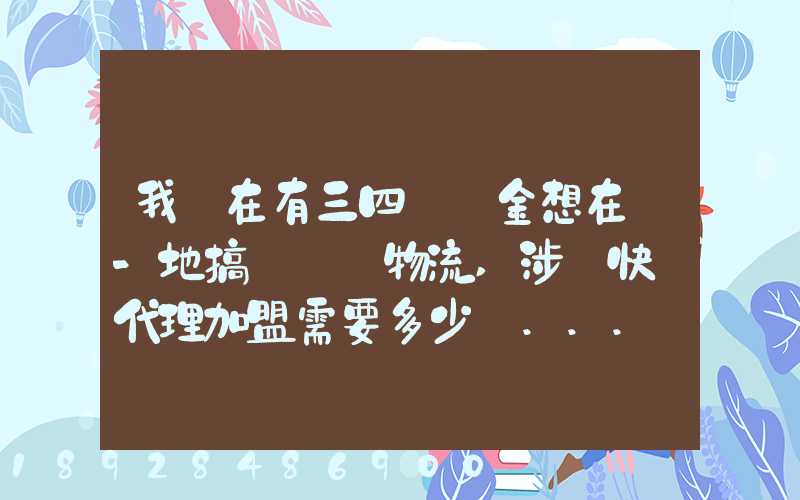 我現在有三四萬資金想在當-地搞個貨運物流,涉縣快遞代理加盟需要多少錢...