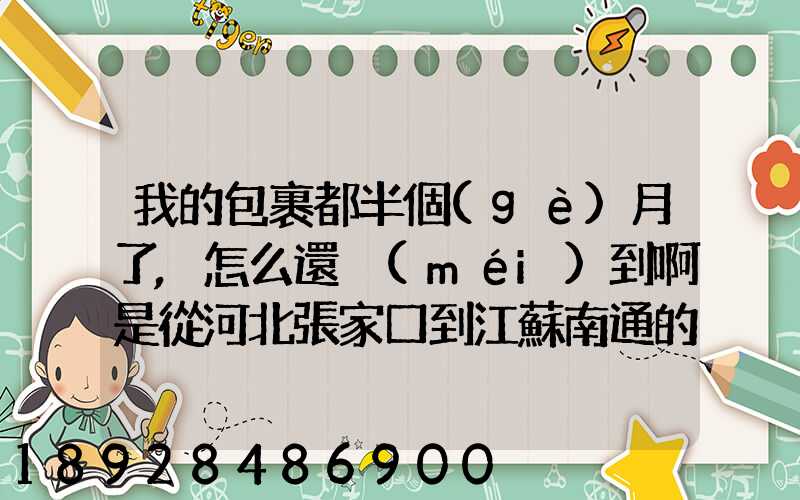 我的包裹都半個(gè)月了,怎么還沒(méi)到啊是從河北張家口到江蘇南通的,我人都...