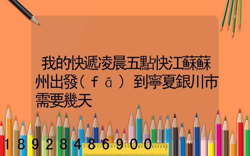 我的快遞凌晨五點快江蘇蘇州出發(fā)到寧夏銀川市需要幾天