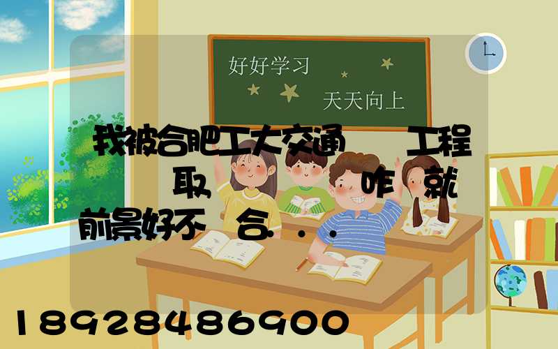 我被合肥工大交通運輸工程專業錄取,這個專業咋樣就業前景好不適合...