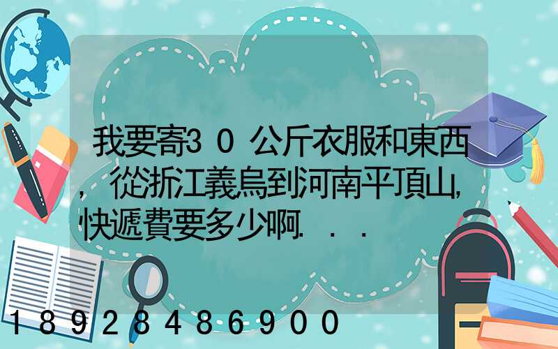 我要寄30公斤衣服和東西,從浙江義烏到河南平頂山,快遞費要多少啊...