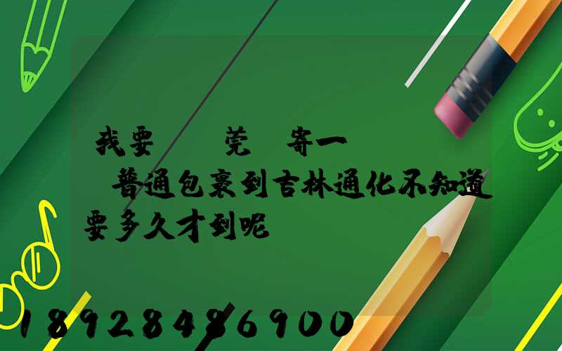 我要從東莞郵寄一個(gè)普通包裹到吉林通化不知道要多久才到呢