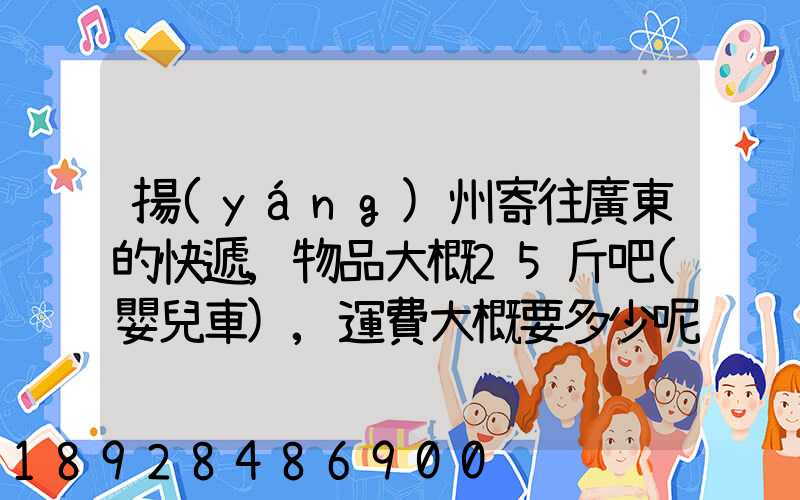 揚(yáng)州寄往廣東的快遞,物品大概25斤吧(嬰兒車),運費大概要多少呢...