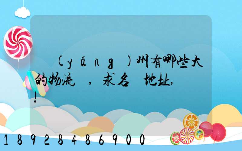 揚(yáng)州有哪些大的物流園,求名稱地址,謝謝!