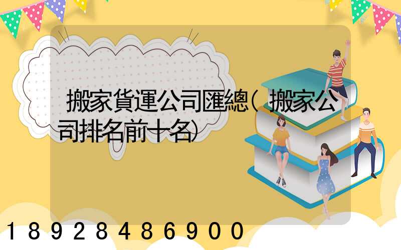 搬家貨運公司匯總(搬家公司排名前十名)