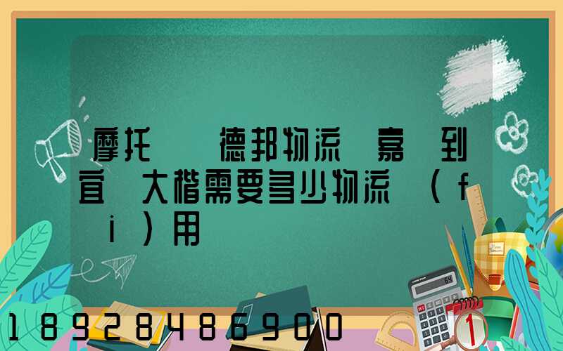 摩托車辦德邦物流從嘉興到宜賓大楷需要多少物流費(fèi)用