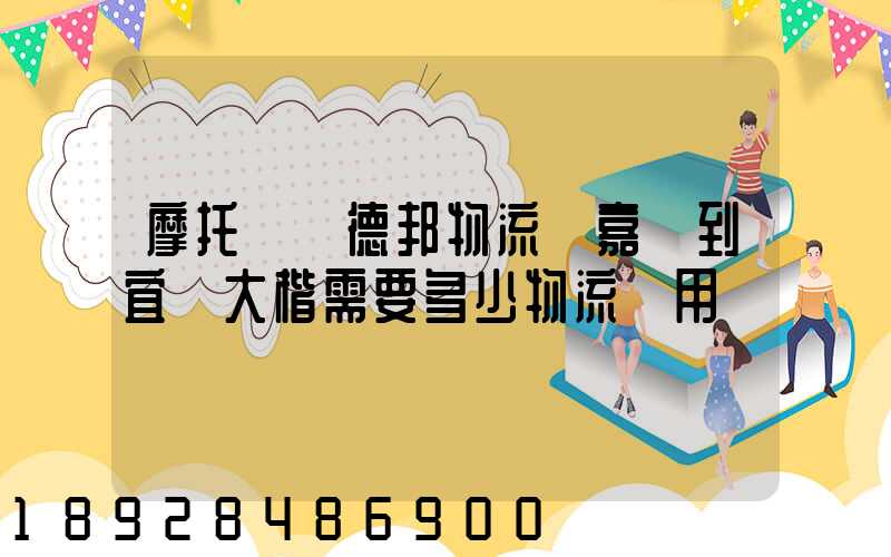 摩托車辦德邦物流從嘉興到宜賓大楷需要多少物流費用