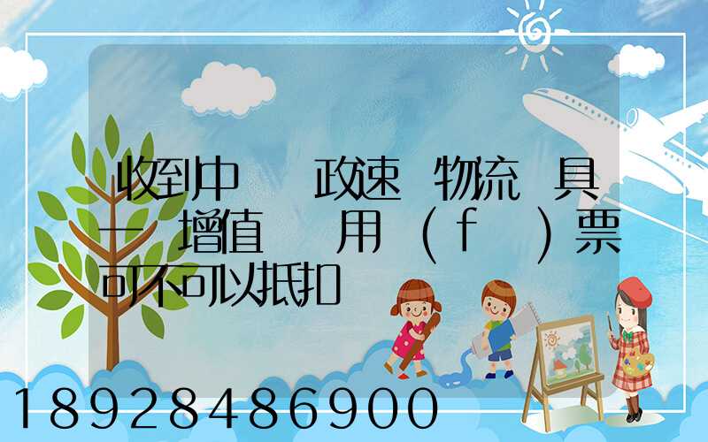 收到中國郵政速遞物流開具一張增值稅專用發(fā)票可不可以抵扣