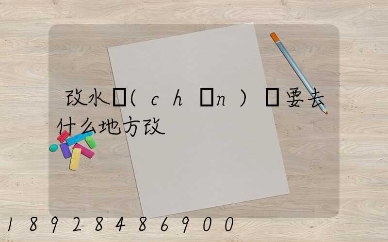 改水產(chǎn)車要去什么地方改