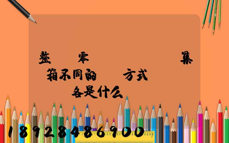 整車.零擔(dān).集裝箱不同的運輸方式優(yōu)勢各是什么