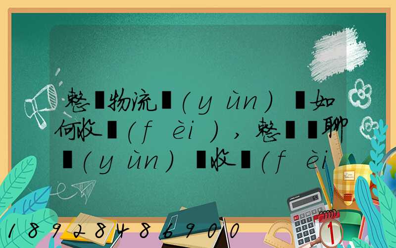 整車物流運(yùn)輸如何收費(fèi),整車無聊運(yùn)輸收費(fèi)標(biāo)準(zhǔn)