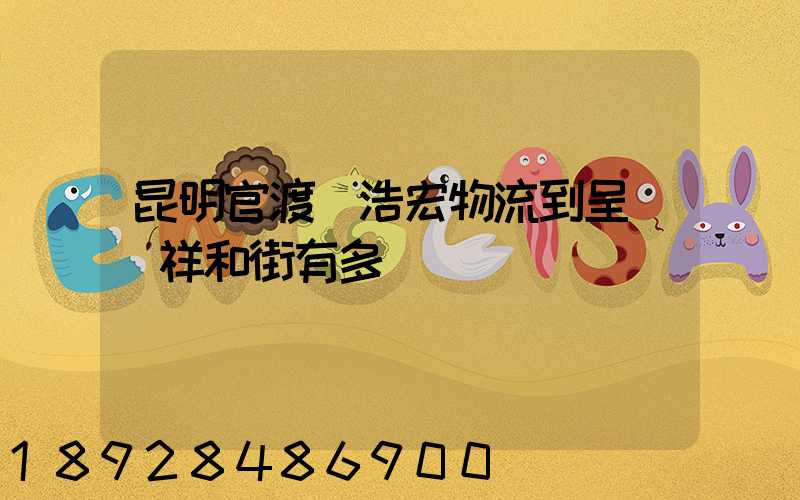 昆明官渡區浩宏物流到呈貢區祥和街有多遠