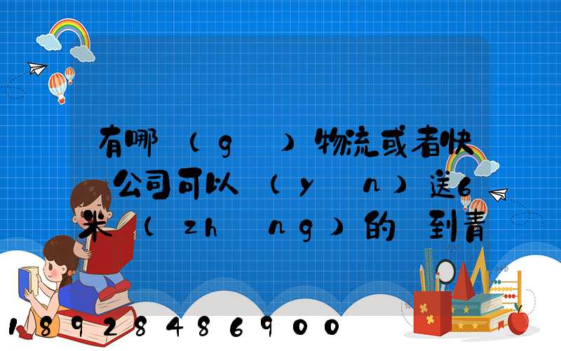 有哪個(gè)物流或者快遞公司可以運(yùn)送6米長(zhǎng)的貨到青島