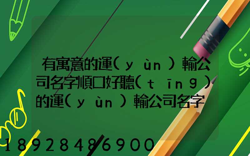有寓意的運(yùn)輸公司名字順口好聽(tīng)的運(yùn)輸公司名字