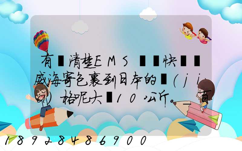 有誰清楚EMS國際快遞從威海寄包裹到日本的價(jià)格呢大約10公斤。_百度...