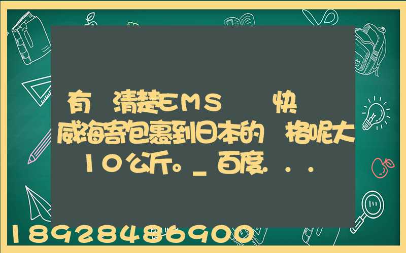 有誰清楚EMS國際快遞從威海寄包裹到日本的價格呢大約10公斤。_百度...